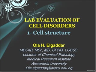 LAB EVALUATION OF
CELL DISORDERS
1- Cell structure
Ola H. Elgaddar
MBChB, MSc, MD, CPHQ, LGBSS
Lecturer of Chemical Pathology
Medical Research Institute
Alexandria University
Ola.elgaddar@alexu.edu.eg
 