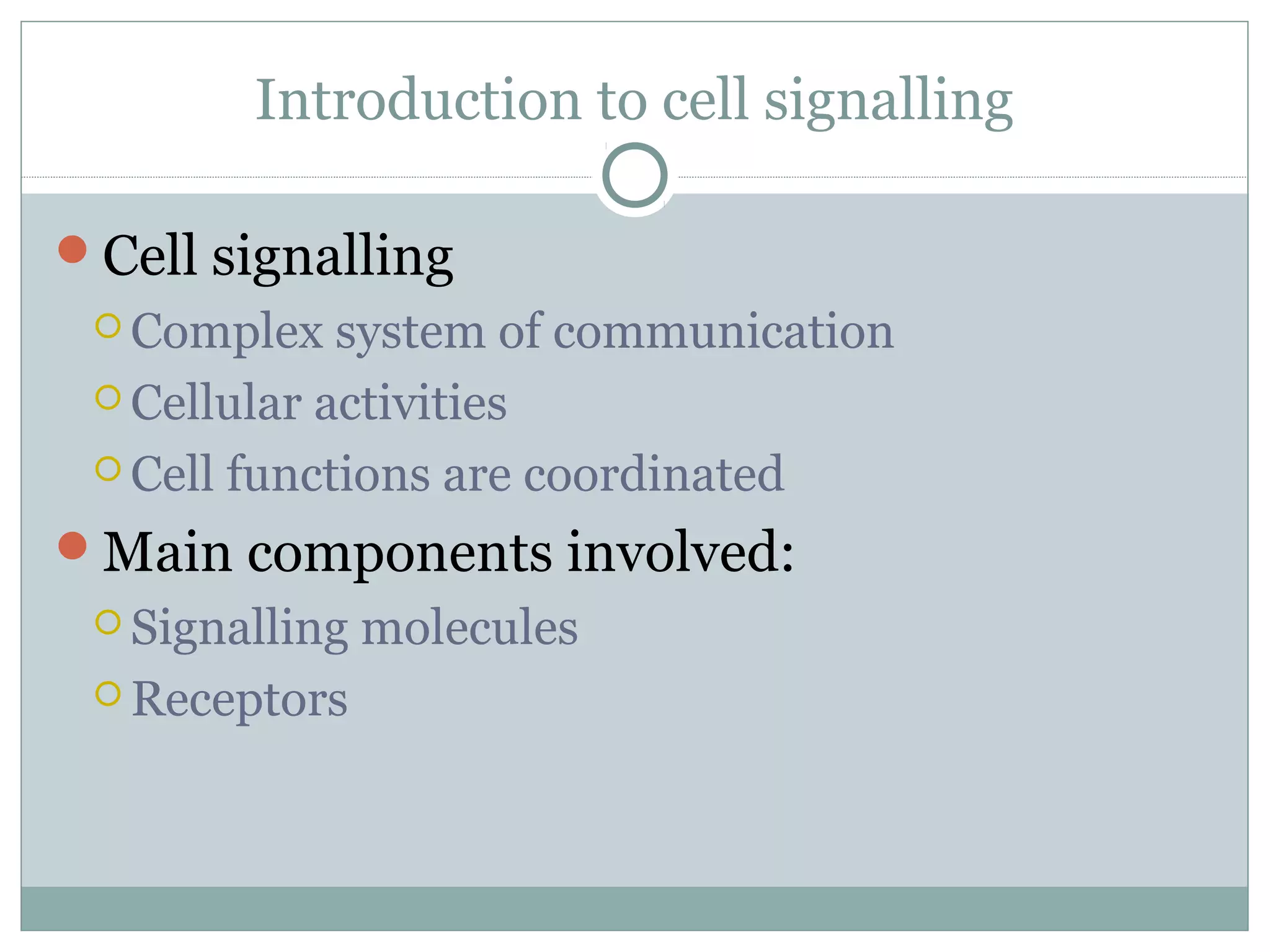 Introduction to cell signalling
Cell signalling
 Complex system of communication
 Cellular activities
 Cell functions are coordinated
Main components involved:
 Signalling molecules
 Receptors
 