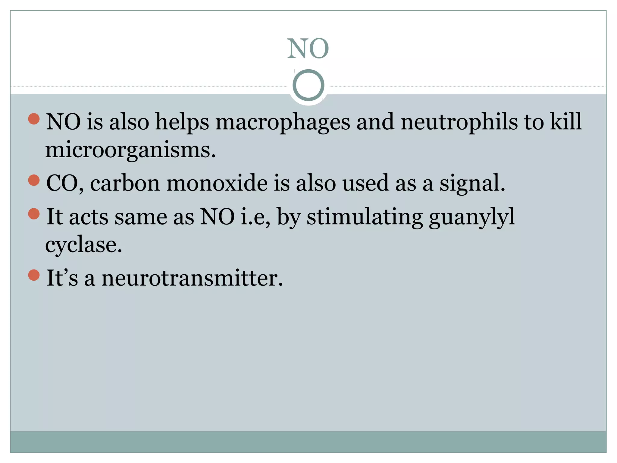 NO
NO is also helps macrophages and neutrophils to kill
microorganisms.
CO, carbon monoxide is also used as a signal.
It acts same as NO i.e, by stimulating guanylyl
cyclase.
It’s a neurotransmitter.
 