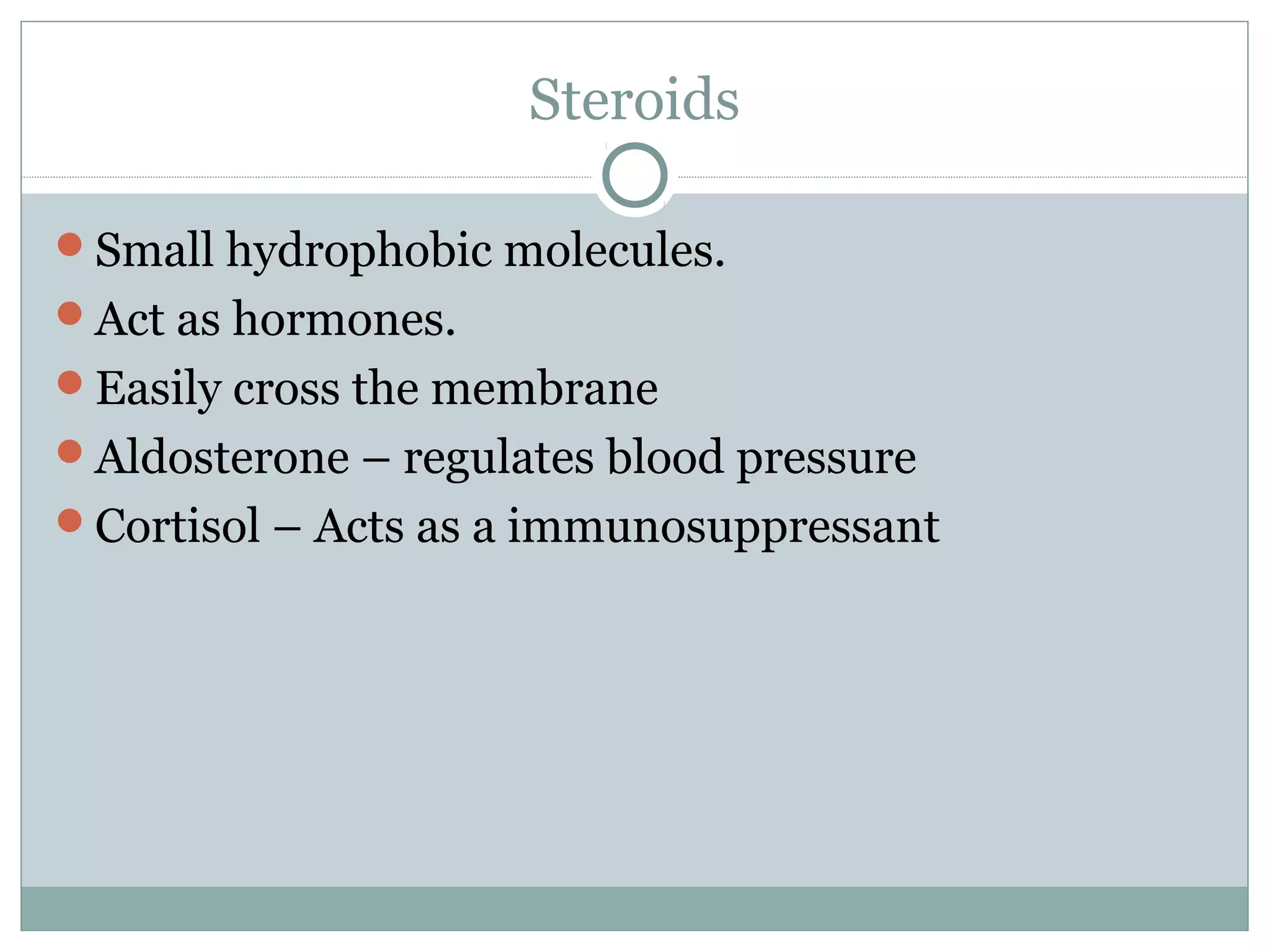 Steroids
Small hydrophobic molecules.
Act as hormones.
Easily cross the membrane
Aldosterone – regulates blood pressure
Cortisol – Acts as a immunosuppressant
 