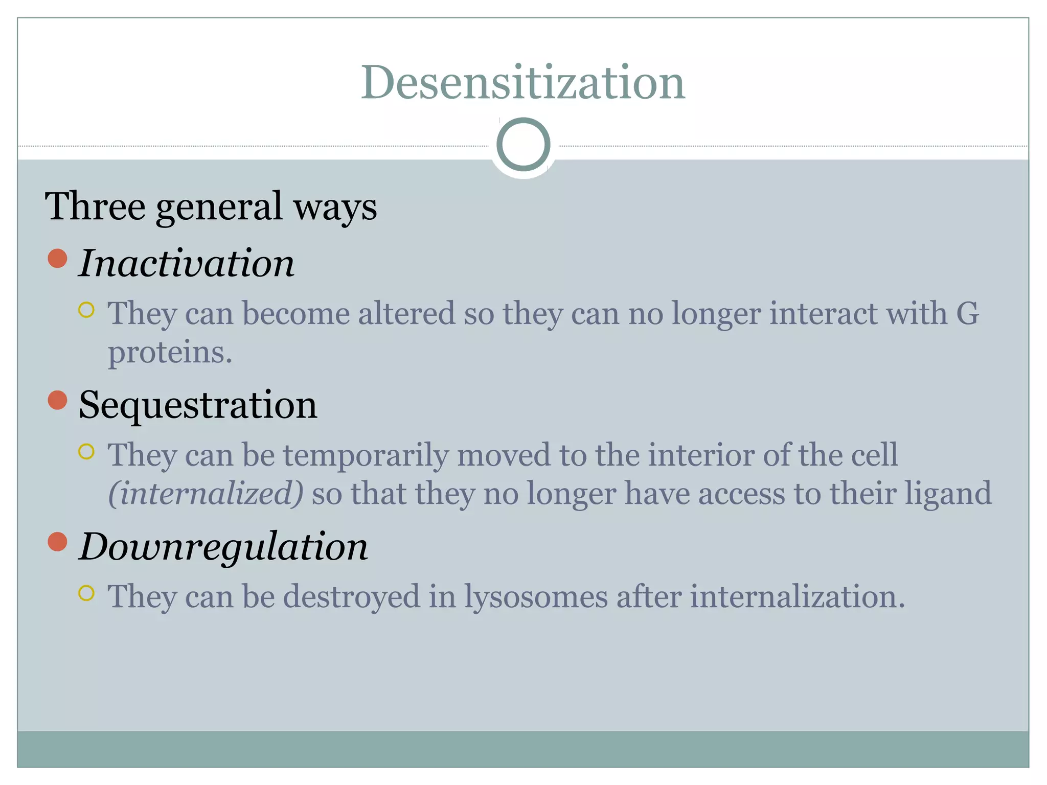 Desensitization
Three general ways
Inactivation
 They can become altered so they can no longer interact with G
proteins.
Sequestration
 They can be temporarily moved to the interior of the cell
(internalized) so that they no longer have access to their ligand
Downregulation
 They can be destroyed in lysosomes after internalization.
 