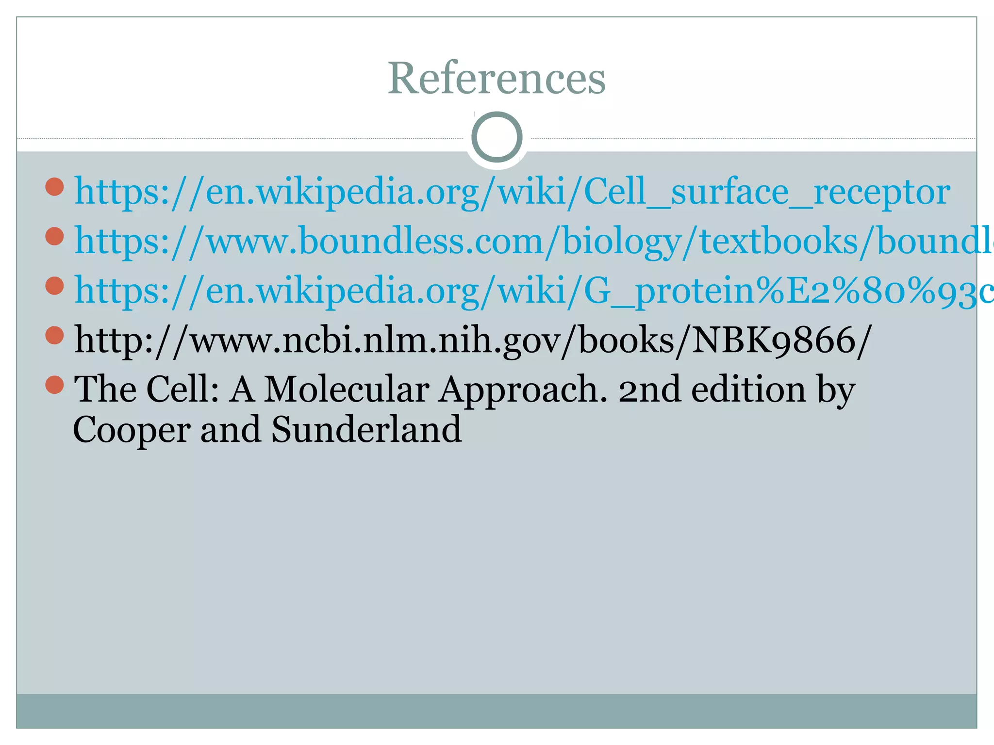 References
https://en.wikipedia.org/wiki/Cell_surface_receptor
https://www.boundless.com/biology/textbooks/boundle
https://en.wikipedia.org/wiki/G_protein%E2%80%93c
http://www.ncbi.nlm.nih.gov/books/NBK9866/
The Cell: A Molecular Approach. 2nd edition by
Cooper and Sunderland
 