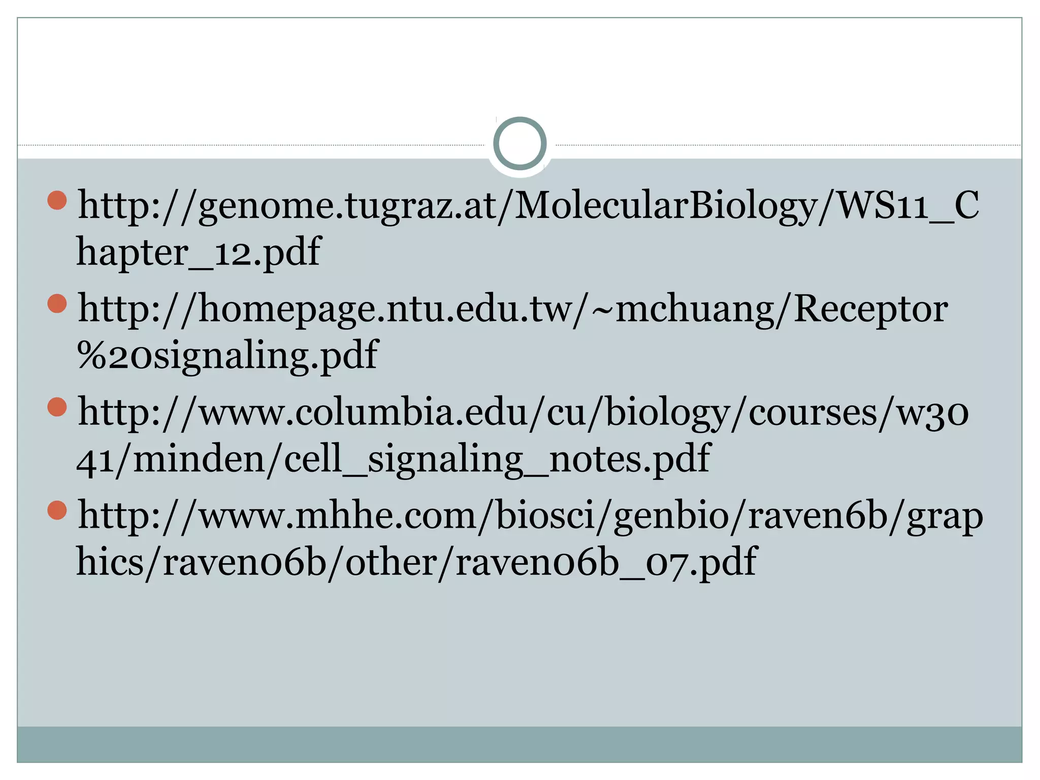 http://genome.tugraz.at/MolecularBiology/WS11_C
hapter_12.pdf
http://homepage.ntu.edu.tw/~mchuang/Receptor
%20signaling.pdf
http://www.columbia.edu/cu/biology/courses/w30
41/minden/cell_signaling_notes.pdf
http://www.mhhe.com/biosci/genbio/raven6b/grap
hics/raven06b/other/raven06b_07.pdf
 