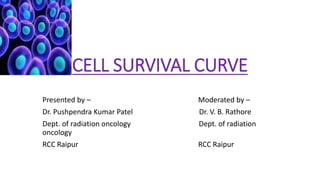CELL SURVIVAL CURVE
Presented by – Moderated by –
Dr. Pushpendra Kumar Patel Dr. V. B. Rathore
Dept. of radiation oncology Dept. of radiation
oncology
RCC Raipur RCC Raipur
 