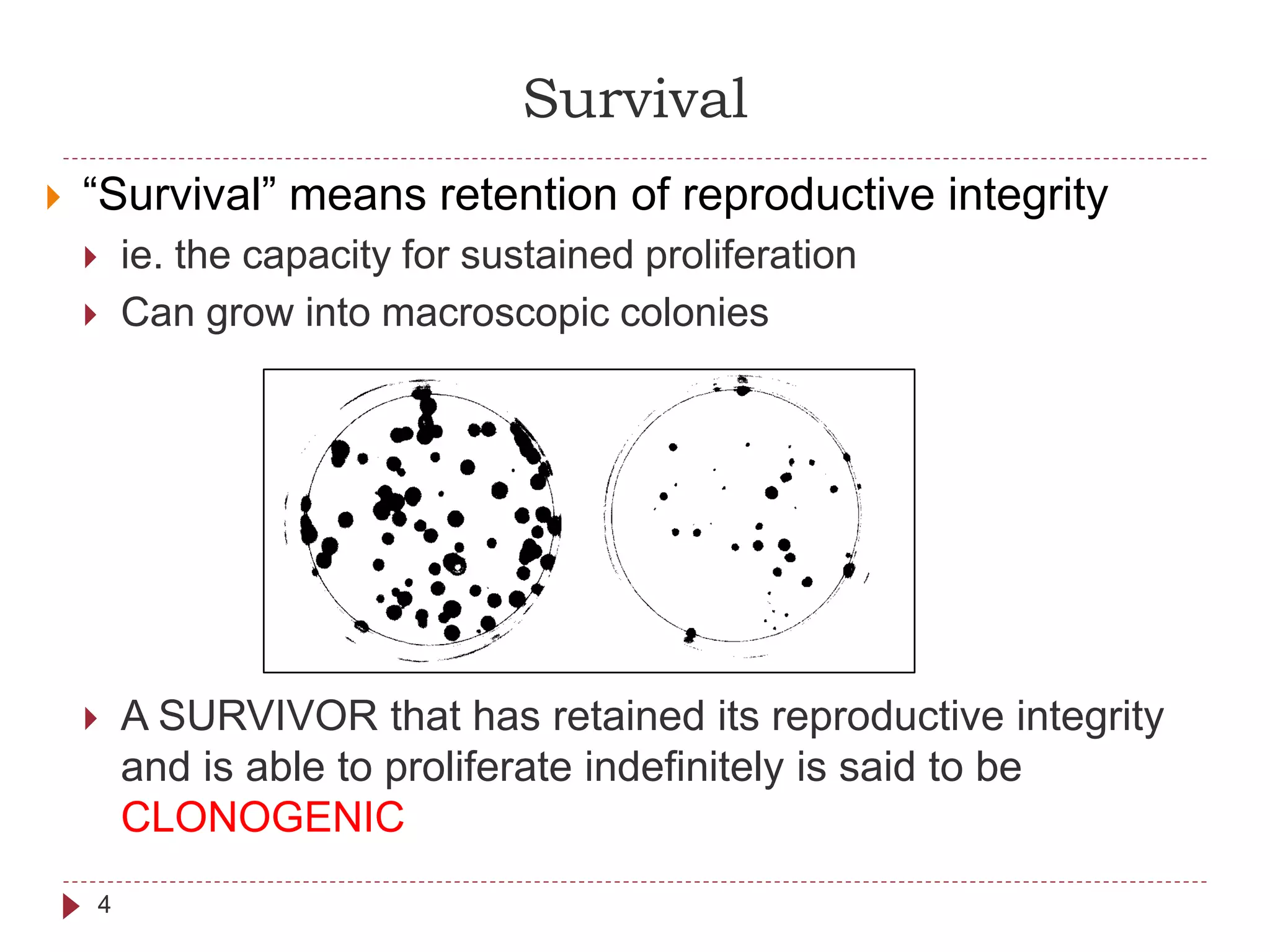 Survival
4
 “Survival” means retention of reproductive integrity
 ie. the capacity for sustained proliferation
 Can grow into macroscopic colonies
 A SURVIVOR that has retained its reproductive integrity
and is able to proliferate indefinitely is said to be
CLONOGENIC
 