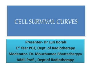 CELL SURVIVAL CURVES
Presenter- Dr Luri Borah
1st Year PGT, Dept. of Radiotherapy
Moderator- Dr. Mouchumee Bhattacharyya
Addl. Prof. , Dept of Radiotherapy
 