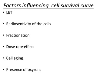 Factors influencing cell survival curve
• LET
• Radiosentivity of the cells
• Fractionation
• Dose rate effect
• Cell aging
• Presence of oxyzen.
 