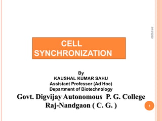 CELL
SYNCHRONIZATION
5/15/2020
1
By
KAUSHAL KUMAR SAHU
Assistant Professor (Ad Hoc)
Department of Biotechnology
Govt. Digvijay Autonomous P. G. College
Raj-Nandgaon ( C. G. )
 