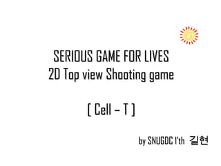 SERIOUS GAME FOR LIVESSERIOUS GAME FOR LIVES
2D Top view Shooting game2D Top view Shooting game
[ Cell – T ][ Cell – T ]
by SNUGDC 1’thby SNUGDC 1’th 길현길현
 