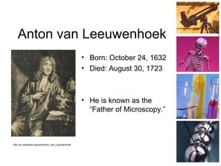 Anton van Leeuwenhoek
• Born: October 24, 1632
• Died: August 30, 1723
• He is known as the
“Father of Microscopy.”
http://en.wikipedia.org/wiki/Anton_van_Leeuwenhoek
 
