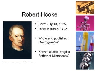 Robert Hooke
• Born: July 18, 1635
• Died: March 3, 1703
• Wrote and published
“Micrographia”
• Known as the “English
Father of Microscopy”
http://www-groups.dcs.st-and.ac.uk/~history/PictDisplay/Hooke.html
 