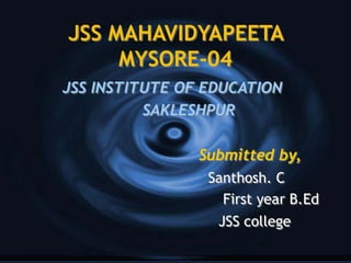 JSS MAHAVIDYAPEETA
MYSORE-04
JSS INSTITUTE OF EDUCATION
SAKLESHPUR
Submitted by,
Santhosh. C
First year B.Ed
JSS college
 