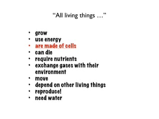 “All living things …”

•   grow
•   use energy
•   are made of cells
•   can die
•   require nutrients
•   exchange gases with their
    environment
•   move
•   depend on other living things
•   reproduce!
•   need water
 