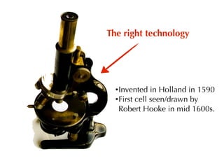 The right technology




  •Invented   in Holland in 1590
  •First cell seen/drawn by
   Robert Hooke in mid 1600s.
 