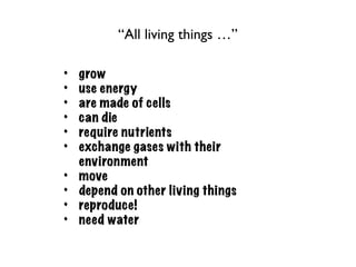 “All living things …”

•   grow
•   use energy
•   are made of cells
•   can die
•   require nutrients
•   exchange gases with their
    environment
•   move
•   depend on other living things
•   reproduce!
•   need water
 