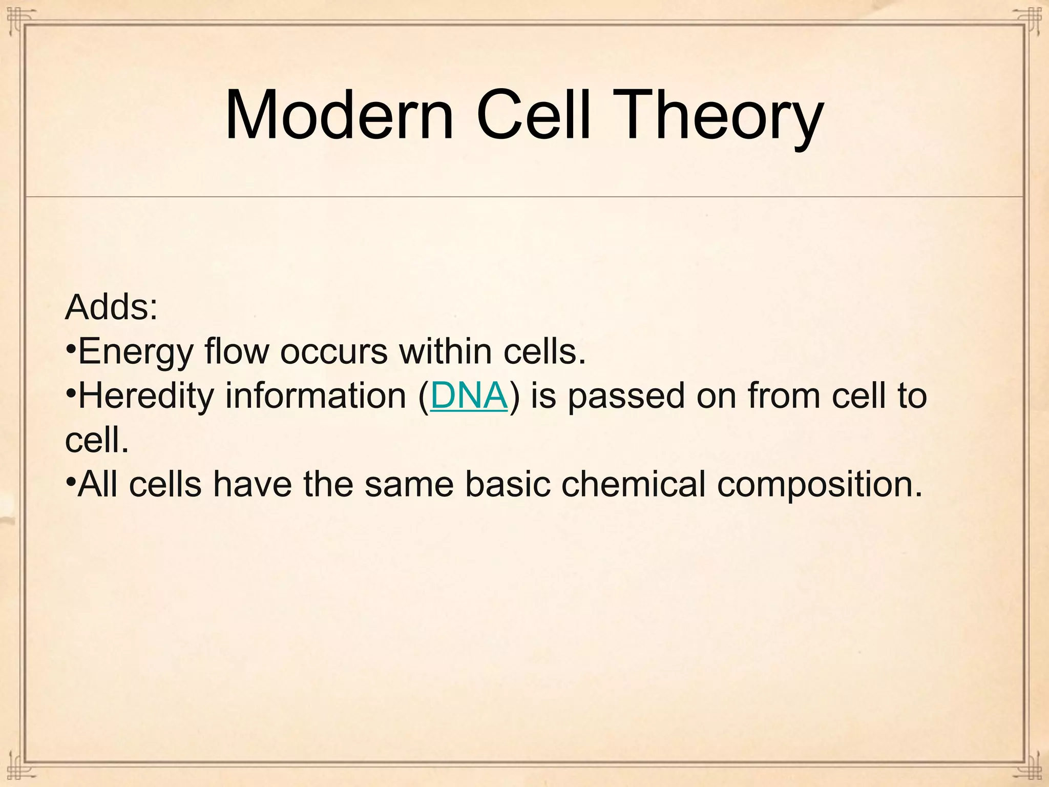 Modern Cell Theory 
Adds: 
•Energy flow occurs within cells. 
•Heredity information (DNA) is passed on from cell to 
cell. 
•All cells have the same basic chemical composition. 
 