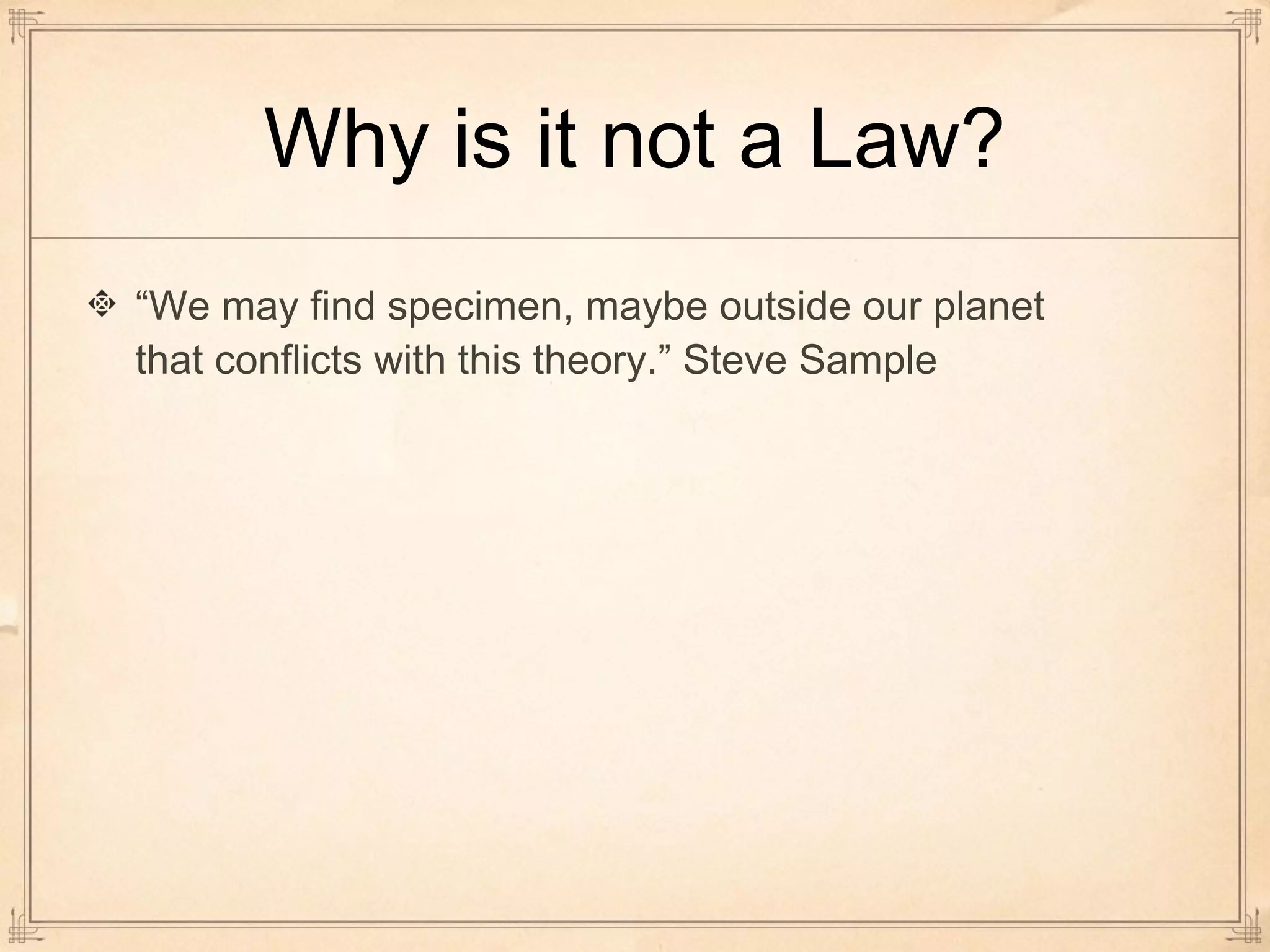 Why is it not a Law? 
“We may find specimen, maybe outside our planet 
that conflicts with this theory.” Steve Sample 
 