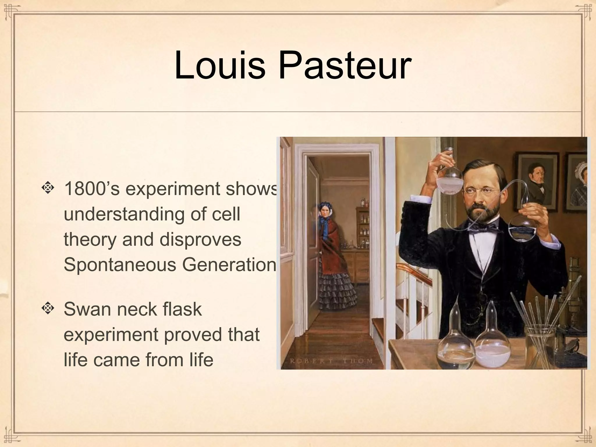 Louis Pasteur 
1800’s experiment shows 
understanding of cell 
theory and disproves 
Spontaneous Generation 
Swan neck flask 
experiment proved that 
life came from life 
 