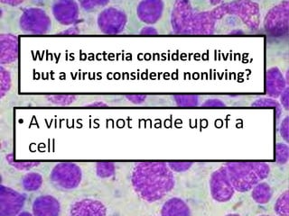 Why is bacteria considered living,
but a virus considered nonliving?
• A virus is not made up of a
cell
 