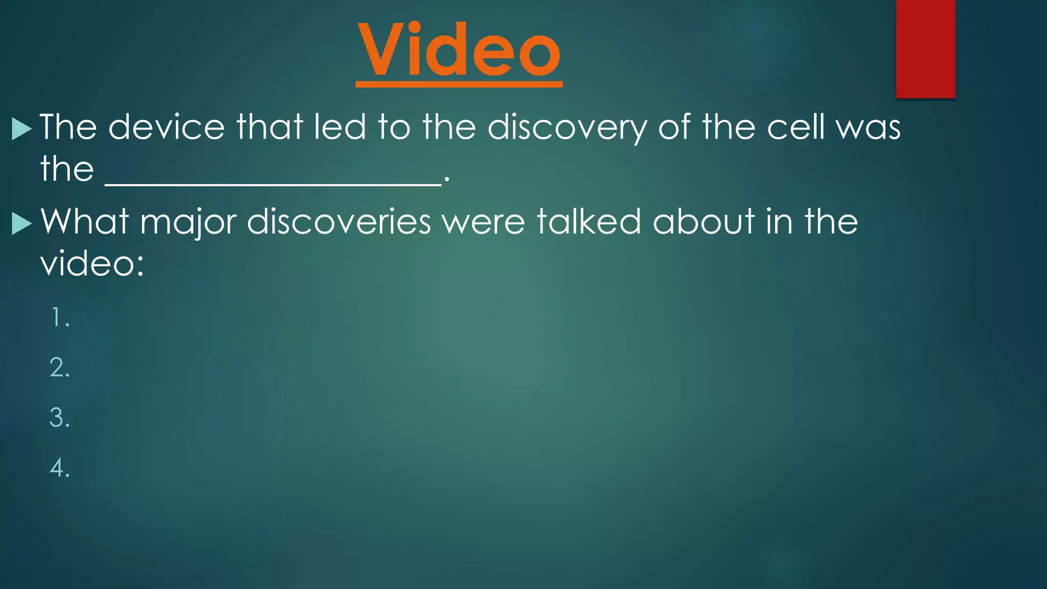 Video
The device that led to the discovery of the cell was
the .
What major discoveries were talked about in the
video:
1.
2.
3.
4.