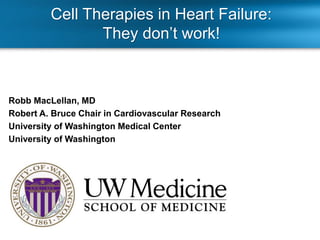 Cell Therapies in Heart Failure:
They don’t work!
Patient Selection and
Preoperative Considerations
Robb MacLellan, MD
Robert A. Bruce Chair in Cardiovascular Research
University of Washington Medical Center
University of Washington
 