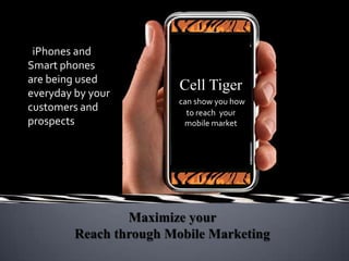 iPhones and Smart phones are being used everyday by your customers and prospects Cell Tiger  can show you how to reach  your mobile market Maximize your Reach through Mobile Marketing 