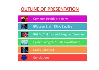OUTLINE OF PRESENTATION
    Common Health problems

    Effect on Brain, DNA, Ear, Eye

    Risk to Children and Pregnant Women

    Epidemiological Studies Worldwide

    Cases Reported

    Conclusions
 