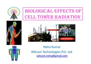 BIOLOGICAL EFFECTS OF
CELL TOWER RADIATION




          Neha Kumar
  Wilcom Technologies Pvt. Ltd.
     wilcom.neha@gmail.com
 