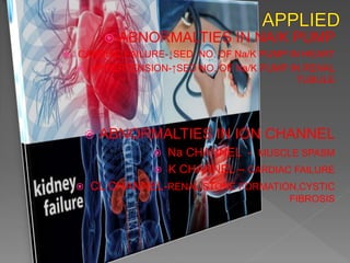  ABNORMALTIES IN NA/K PUMP
 CARDIAC FAILURE-↓SED NO. OF Na/K PUMP IN HEART
 HYPERTENSION-↑SED NO. OF Na/K PUMP IN RENAL
TUBULE
 ABNORMALTIES IN ION CHANNEL
 Na CHANNEL - MUSCLE SPASM
 K CHANNEL – CARDIAC FAILURE
 CL CHANNEL-RENAL STONE FORMATION,CYSTIC
FIBROSIS
 