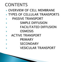  OVERVIEW OF CELL MEMBRANE
 TYPES OF CELLULAR TRANSPORTS
 PASSIVE TRANSPORT
 SIMPLE DIFFUSION
 FACILITATED DIFFUSION
 OSMOSIS
 ACTIVE TRANSPORT
 PRIMARY
 SECONDARY
 VESICULAR TRANSPORT
 