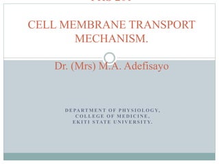 D E PA RT M E N T O F P H Y S I O L O G Y,
C O L L E G E O F M E D I C I N E ,
E K I T I S TAT E U N I V E R S I T Y.
PHS 201
CELL MEMBRANE TRANSPORT
MECHANISM.
Dr. (Mrs) M.A. Adefisayo
 