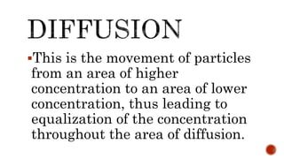 This is the movement of particles
from an area of higher
concentration to an area of lower
concentration, thus leading to
equalization of the concentration
throughout the area of diffusion.
 