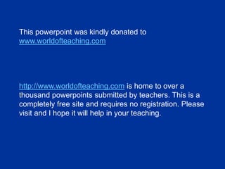 This powerpoint was kindly donated to
www.worldofteaching.com
http://www.worldofteaching.com is home to over a
thousand powerpoints submitted by teachers. This is a
completely free site and requires no registration. Please
visit and I hope it will help in your teaching.
 