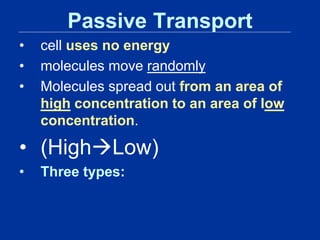 Passive Transport
• cell uses no energy
• molecules move randomly
• Molecules spread out from an area of
high concentration to an area of low
concentration.
• (HighLow)
• Three types:
 
