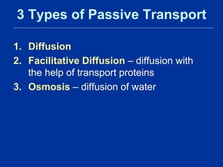 3 Types of Passive Transport
1. Diffusion
2. Facilitative Diffusion – diffusion with
the help of transport proteins
3. Osmosis – diffusion of water
 