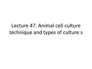 Lecture 47. Animal cell culture
technique and types of culture s
 