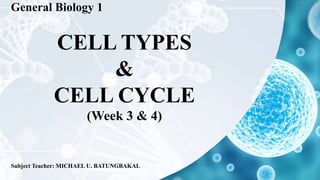 CELL TYPES
&
CELL CYCLE
(Week 3 & 4)
Subject Teacher: MICHAEL U. BATUNGBAKAL
General Biology 1
 