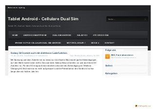 We lco me t o my b lo g




Tablet Android - Cellulare Dual Sim                  S uc he
                                                                                                                        Suche...


Tablet PC, Android Tablet, Cellulari Dual Sim Android News



     HOME            ANDROID- SMARTPHONE                       DUAL SIM ANDROID      GALAXY S3             HTC DROID DNA



         IPHONE 5 STYLE CELLULARI DUAL SIM ANDROID                         MOTOROLA RAZR I              NEXUS 4       KONTAKT


                                                                                                                      Folge uns
    Galaxy S4 kommt auch mit draht loser Ladef unkt ion
    18. Januar 2013 , Geschrieben von itablethouse                           Tags: #Galaxy Nexus , #Galaxy S4 , #S3        RSS-Feed abonnieren
                                                                                                                           http://celluare.o verblo g.co m/rss
    Mit Samsung und dem Z ubehör ist es immer so eine Sache. Man macht große Ankündigungen,
    auf den Markt kommt aber nichts. Das war beim Galaxy Nexus Z ubehör so und auch beim S3
    Z ubehör so. Für das S3 versprach man nämlich schon bei der Ankündigung ein Wireless                              Seit en
    Charging Kit. Bis heute ist es nicht auf getaucht und die Präsentation des Geräts ist schon
    lange über ein halbes Jahr her.
                                                                                                                      Kat egorien




                                                                                                                                                                 PDFmyURL.com
 