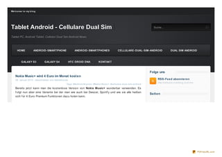 We lco me t o my b lo g




Tablet Android - Cellulare Dual Sim                   S uc he
                                                                                                                            Suche...


Tablet PC, Android Tablet, Cellulari Dual Sim Android News



     HOME            ANDROID- SMARTPHONE                        ANDROID- SMARTPHONES            CELLULARE- DUAL- SIM- ANDROID              DUAL SIM ANDROID



         GALAXY S3           GALAXY S4               HTC DROID DNA            KONTAKT


                                                                                                                          Folge uns
    Nokia Music+ wird 4 Euro im Monat kost en
    28. Januar 2013 , Geschrieben von itablethouse                                                                             RSS-Feed abonnieren
                                                                                                                               http://celluare.o verblo g.co m/rss
                                                Tags: #Android Anycool , #Nokia Music+ , #cellulare- dual- sim- android
    Bereits jetzt kann man die kostenlose Version von Nokia Music+ wunderbar verwenden. Es
    f olgt nun aber eine Variante bei der man wie auch bei Deezer, Spotif y und wie sie alle heißen
                                                                                                                          Seit en
    sich f ür 4 Euro Premium Funktionen dazu holen kann.




                                                                                                                                                                     PDFmyURL.com
 