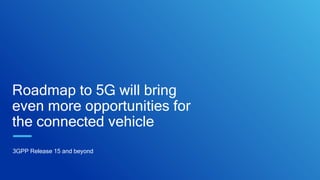 Roadmap to 5G will bring
even more opportunities for
the connected vehicle
3GPP Release 15 and beyond
 