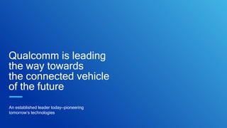 Qualcomm is leading
the way towards
the connected vehicle
of the future
An established leader today—pioneering
tomorrow’s technologies
 