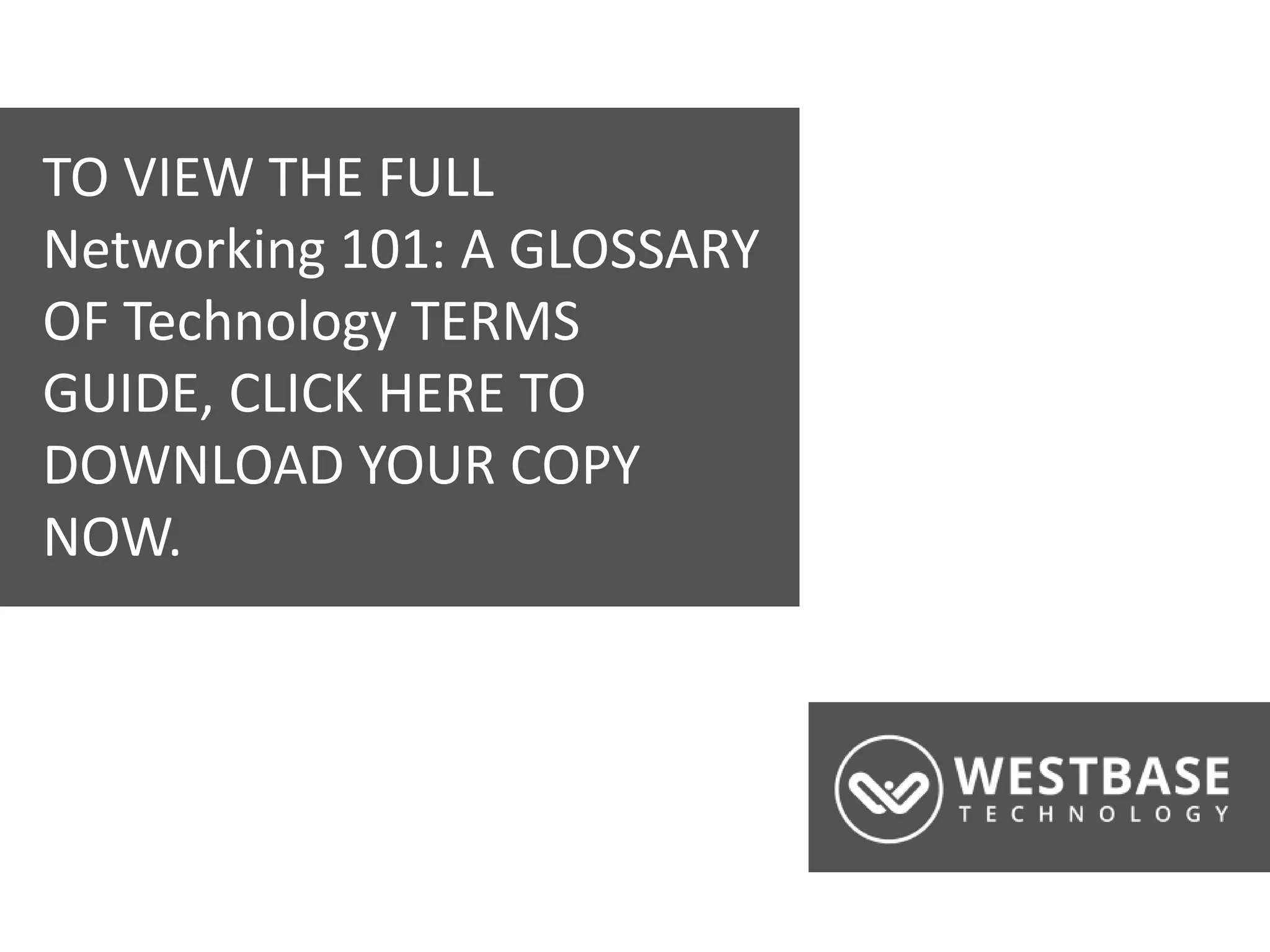 www.westbaseuk.com
TO VIEW THE FULL
Networking 101: A GLOSSARY
OF Technology TERMS
GUIDE, CLICK HERE TO
DOWNLOAD YOUR COPY
NOW.
 
