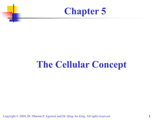 Copyright © 2004, Dr. Dharma P. Agrawal and Dr. Qing-An Zeng. All rights reserved. 1
Chapter 5
The Cellular Concept
 