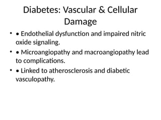 Diabetes: Vascular & Cellular
Damage
• • Endothelial dysfunction and impaired nitric
oxide signaling.
• • Microangiopathy and macroangiopathy lead
to complications.
• • Linked to atherosclerosis and diabetic
vasculopathy.
 