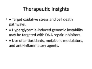 Therapeutic Insights
• • Target oxidative stress and cell death
pathways.
• • Hyperglycemia-induced genomic instability
may be targeted with DNA repair inhibitors.
• • Use of antioxidants, metabolic modulators,
and anti-inflammatory agents.
 