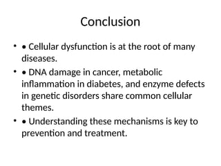 Conclusion
• • Cellular dysfunction is at the root of many
diseases.
• • DNA damage in cancer, metabolic
inflammation in diabetes, and enzyme defects
in genetic disorders share common cellular
themes.
• • Understanding these mechanisms is key to
prevention and treatment.
 