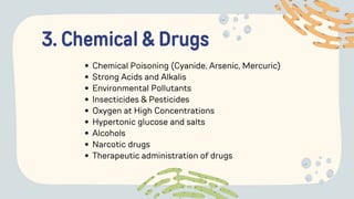 3. Chemical & Drugs
Chemical Poisoning (Cyanide, Arsenic, Mercuric)
Strong Acids and Alkalis
Environmental Pollutants
Insecticides & Pesticides
Oxygen at High Concentrations
Hypertonic glucose and salts
Alcohols
Narcotic drugs
Therapeutic administration of drugs
 