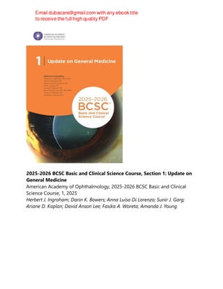 2025-2026 BCSC Basic and Clinical Science Course, Section 1: Update on
General Medicine
American Academy of Ophthalmology, 2025-2026 BCSC Basic and Clinical
Science Course, 1, 2025
Herbert J. Ingraham; Darin K. Bowers; Anna Luisa Di Lorenzo; Sunir J. Garg;
Ariane D. Kaplan; David Anson Lee; Fasika A. Woreta; Amanda J. Young
 