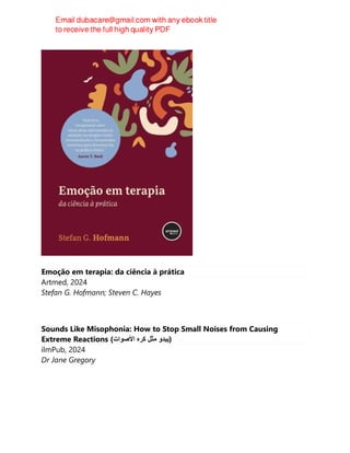Emoção em terapia: da ciência à prática
Artmed, 2024
Stefan G. Hofmann; Steven C. Hayes
Sounds Like Misophonia: How to Stop Small Noises from Causing
Extreme Reactions ( ‫يﺑدو‬
‫ﻣثل‬
‫كره‬
‫األصوات‬ )
ilmPub, 2024
Dr Jane Gregory
 