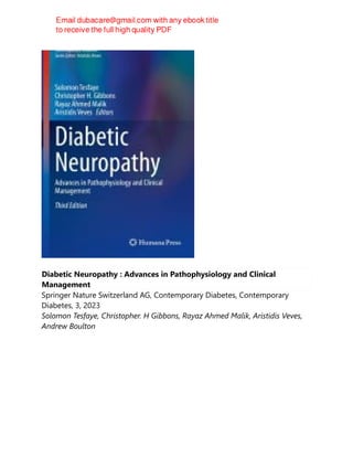 Diabetic Neuropathy : Advances in Pathophysiology and Clinical
Management
Springer Nature Switzerland AG, Contemporary Diabetes, Contemporary
Diabetes, 3, 2023
Solomon Tesfaye, Christopher. H Gibbons, Rayaz Ahmed Malik, Aristidis Veves,
Andrew Boulton
 
